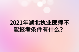 2021年湖北執(zhí)業(yè)醫(yī)師不能報考條件有什么？