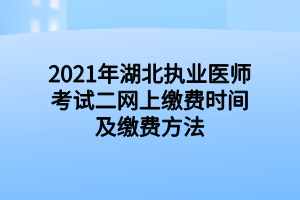 2021年湖北執(zhí)業(yè)醫(yī)師考試二網(wǎng)上繳費(fèi)時間及繳費(fèi)方法