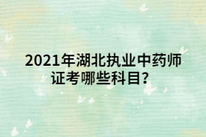 2021年湖北執(zhí)業(yè)中藥師證考哪些科目？