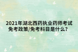 2021年湖北西藥執(zhí)業(yè)藥師考試免考政策_(dá)免考科目是什么？