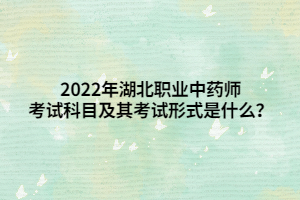 2022年湖北職業(yè)中藥師考試科目及其考試形式是什么？