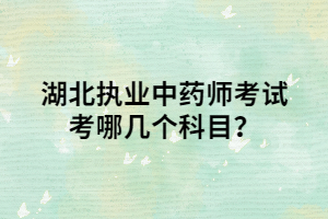 湖北執(zhí)業(yè)中藥師考試考試哪幾個(gè)科目？