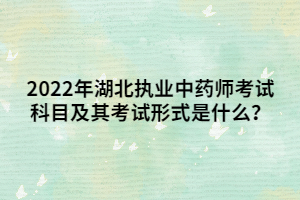 2022年湖北執(zhí)業(yè)中藥師考試科目及其考試形式是什么？