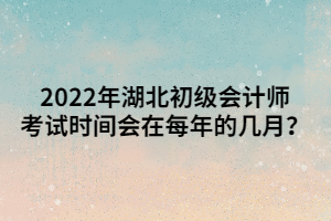 2022年湖北初級會計師考試時間會在每年的幾月？