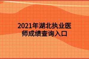 2021年湖北執(zhí)業(yè)醫(yī)師成績查詢入口