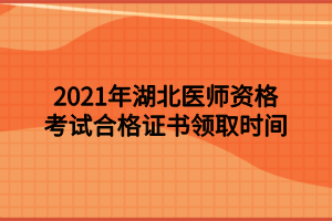 2021年湖北醫(yī)師資格考試合格證書領(lǐng)取時間