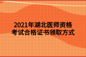 2021年湖北醫(yī)師資格考試合格證書領取方式