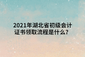 2021年湖北省初級會計證書領(lǐng)取流程是什么？