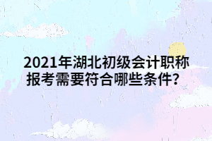 2021年湖北初級會計職稱報考需要符合哪些條件？