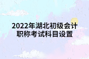 2022年湖北初級會計職稱考試科目設(shè)置