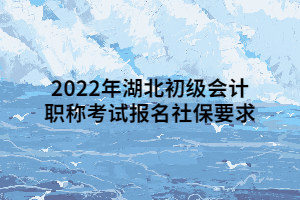 2022年湖北初級(jí)會(huì)計(jì)職稱(chēng)考試報(bào)名社保要求