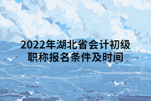 2022年湖北省會(huì)計(jì)初級職稱報(bào)名條件及時(shí)間