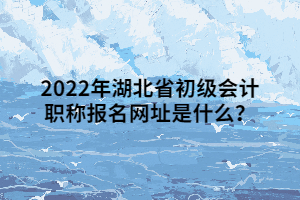 2022年湖北省初級(jí)會(huì)計(jì)職稱報(bào)名網(wǎng)址是什么？