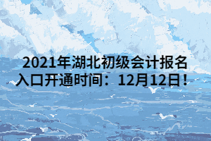 2021年湖北初級會計報名入口開通時間：12月12日！