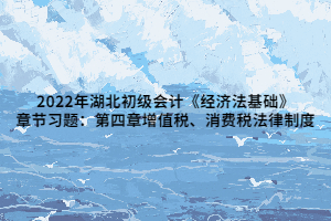 2022年湖北初級(jí)會(huì)計(jì)《經(jīng)濟(jì)法基礎(chǔ)》章節(jié)習(xí)題：第四章增值稅、消費(fèi)稅法律制度