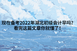 現(xiàn)在備考2022年湖北初級(jí)會(huì)計(jì)早嗎？看完這篇文章你就懂了！