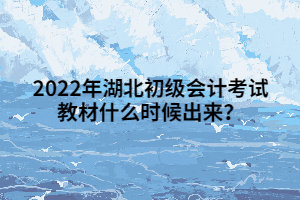 2022年湖北初級會計考試教材什么時候出來？