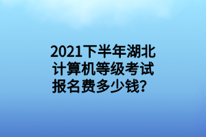 2021下半年湖北計(jì)算機(jī)等級(jí)考試報(bào)名費(fèi)多少錢？