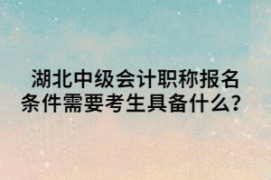 湖北中級會計職稱報名條件需要考生具備什么？