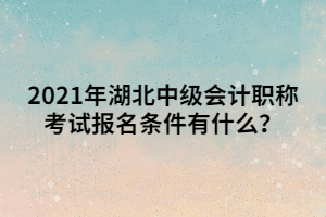 2021年湖北中級會計職稱考試報名條件有什么？