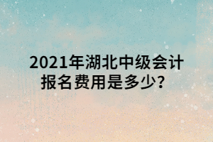 2021年湖北中級會計報名費用是多少？ (1)