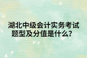 湖北中級會計實務(wù)考試題型及分值是什么？