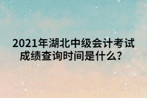 2021年湖北中級(jí)會(huì)計(jì)考試成績(jī)查詢時(shí)間是什么？