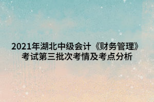 2021年湖北中級(jí)會(huì)計(jì)《財(cái)務(wù)管理》考試第三批次考情及考點(diǎn)分析