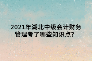 2021年湖北中級會計財務(wù)管理考了哪些知識點？