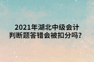 2021年湖北中級(jí)會(huì)計(jì)判斷題答錯(cuò)會(huì)被扣分嗎？