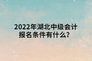 2022年湖北中級(jí)會(huì)計(jì)報(bào)名條件有什么？