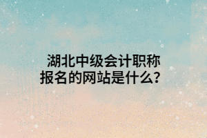 湖北中級會計職稱報名的網(wǎng)站是什么？