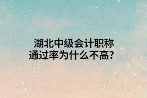 湖北中級會計職稱通過率為什么不高？