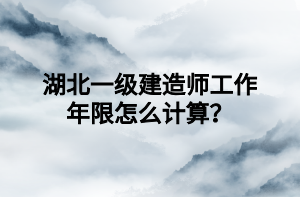 湖北一級建造師工作年限怎么計算？