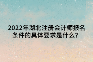 2022年湖北注冊(cè)會(huì)計(jì)師報(bào)名條件的具體要求是什么？