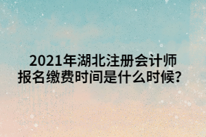 2021年湖北注冊(cè)會(huì)計(jì)師報(bào)名繳費(fèi)時(shí)間是什么時(shí)候？