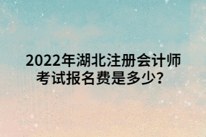 2022年湖北注冊會計師考試報名費是多少？