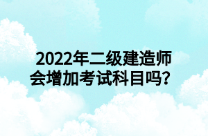 2022年二級(jí)建造師會(huì)增加考試科目嗎？