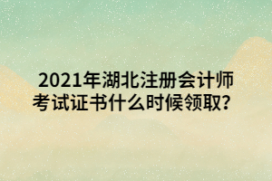 2021年湖北注冊會計師考試證書什么時候領(lǐng)取？