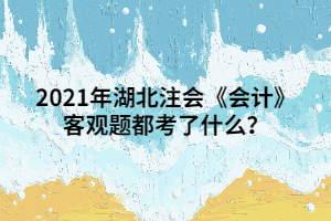 2021年湖北注會(huì)《會(huì)計(jì)》客觀題都考了什么？