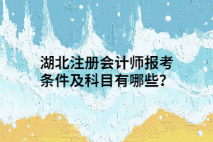 湖北注冊會計師報考條件及科目有哪些？