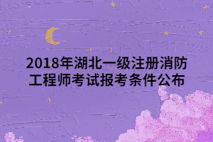 2018年湖北一級注冊消防工程師考試報考條件公布