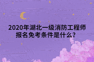 2020年湖北一級消防工程師報名免考條件是什么？