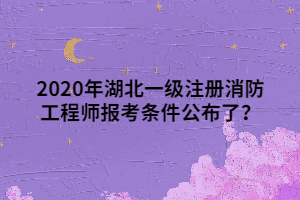 2020年湖北一級注冊消防工程師報考條件公布了？