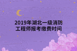 2019年湖北一級消防工程師報考繳費時間