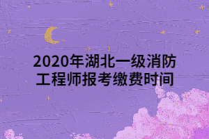 2020年湖北一級消防工程師報考繳費時間