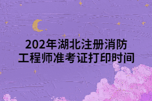 202年湖北注冊消防工程師準(zhǔn)考證打印時間