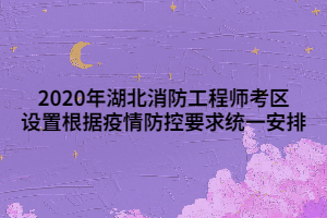 2020年湖北消防工程師考區(qū)設置根據(jù)疫情防控要求統(tǒng)一安排