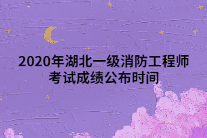 2020年湖北一級消防工程師考試成績公布時間