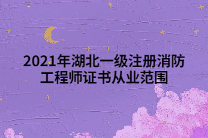 2021年湖北一級注冊消防工程師證書從業(yè)范圍